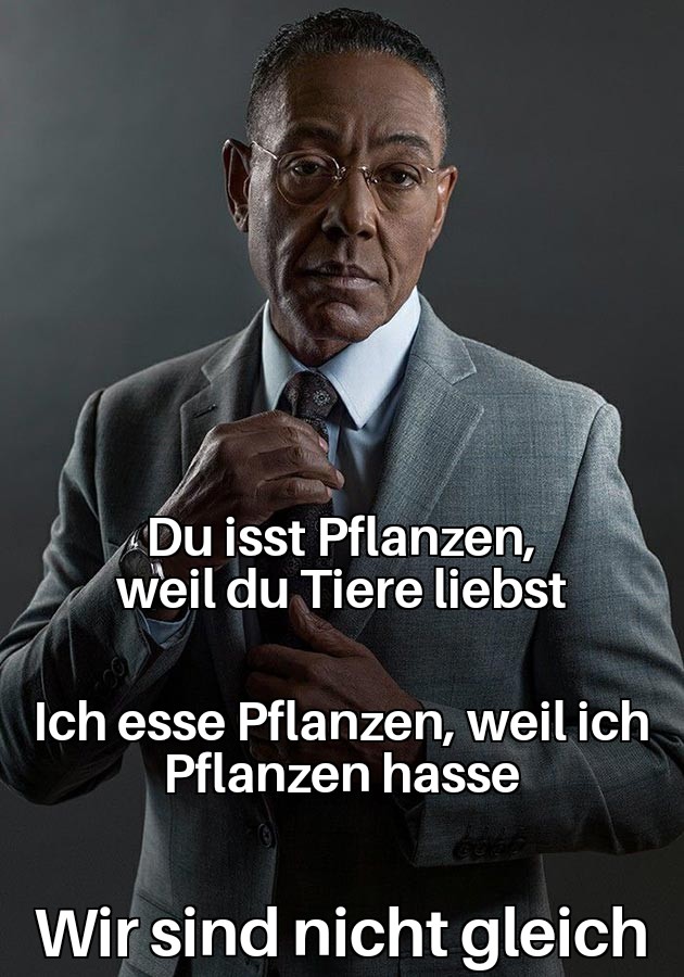 Du isst Pflanzen, weil du Tiere liebst. Ich esse Pflanzen, weil ich Pflanzen hasse. Wir sind nicht gleich.