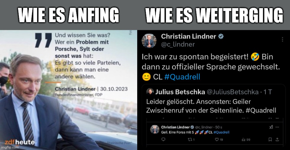 WIE ES ANFING: "Und wissen Sie was? Wer ein Problem mit Porsche, Sylt oder sonst was hat: Es gibt so viele Parteien, dann kann man eine andere wählen.", Christian Lindner. WIE ES WEITERGING: "Geil. Eine Forsa mit 5 🚀🚀🚀CL #Quadrell", Christian Lindner. "Leider gelöscht. Ansonsten: Geiler Zwischenruf von der Seitenlinie. #Quadrell", Julius Betschka. "Ich war zu spontan begeistert! 🤣 Bin dann zu offizieller Sprache gewechselt. ☺️ CL #Quadrell", Christian Lindner.