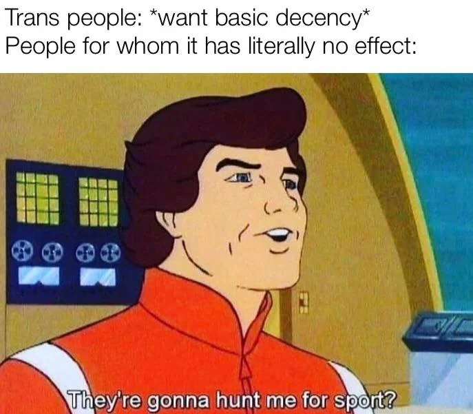 A meme of a character from Sealab 2021 that says: 

Trans people: *want basic decency* 

People for whom it has literally no effect: “They’re gonna hunt me for sport?”