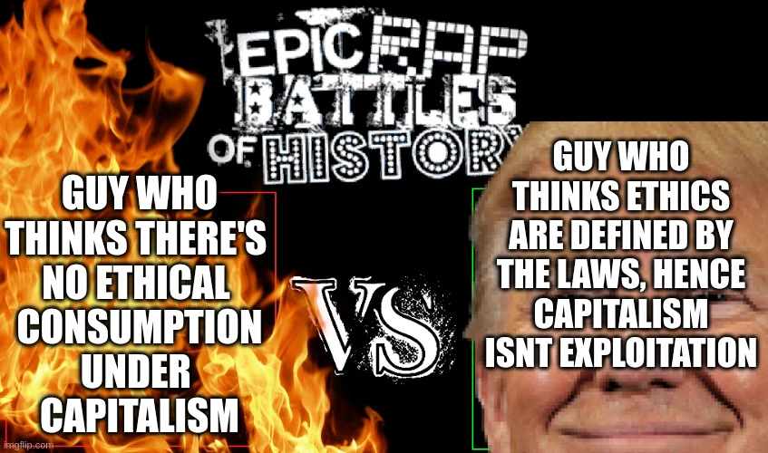 Epic Rap Battles of History: guy who thinks there's no ethical consumption under capitalism vs guy who thinks ethics are defined by the laws, hence capitalism isnt exploitation