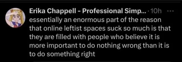 screenshot of a tweet: "essentially an enormous part of the reason that online leftist spaces suck so much is that they are filled with people who believe it is more important to do nothing wrong than it is to do something right"