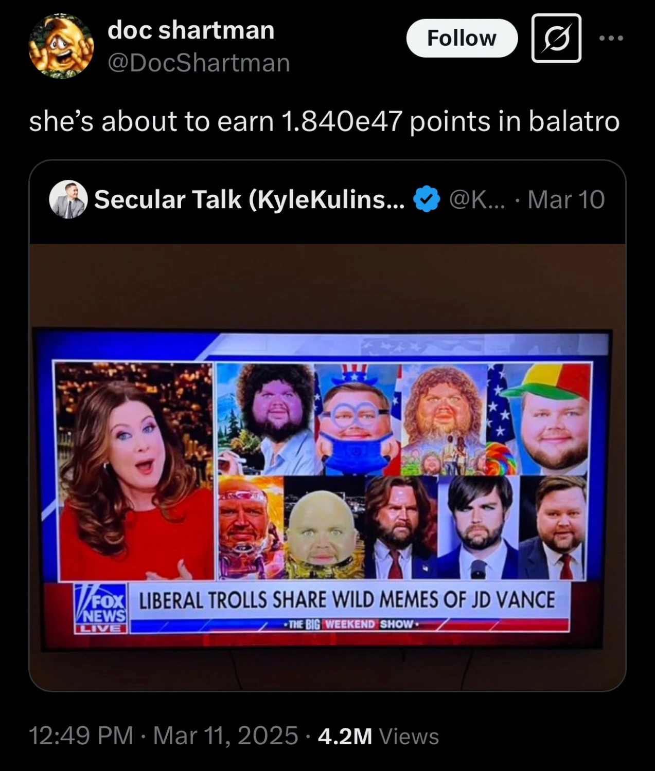 A screencap of Fox News shows a woman next to nine memes of JD Vance pictures, each edited to look strange and humorous. The chyron reads “LIBERAL TROLLS SHARE WILD MEMES OF JD VANCE”. 

@docshartman replies: she's about to earn 1.840e47 points in balatro