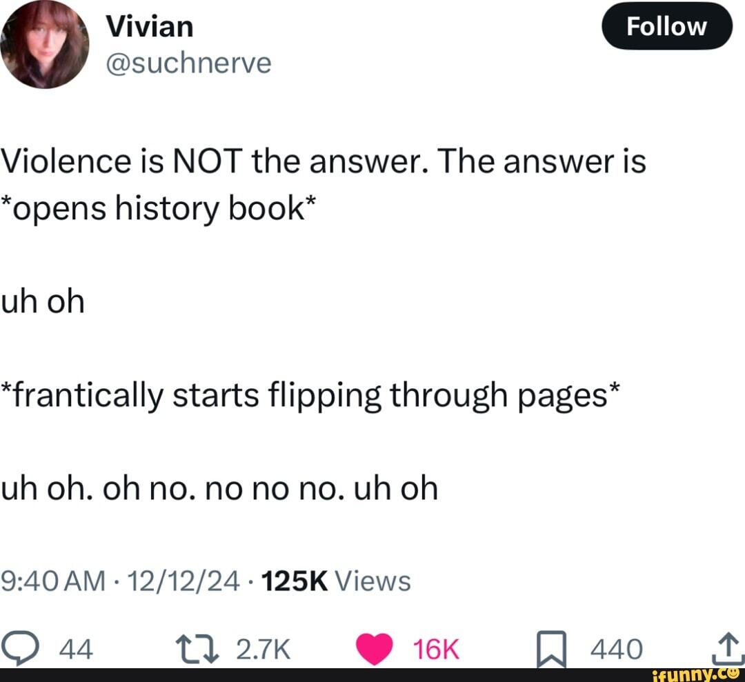 Violence is NOT the answer. The answer is opens history book uh oh "frantically starts flipping through pages* uh oh. oh no. no no no. uh oh 