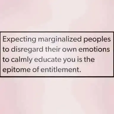 Expecting marginalised peoples to disregard their own emotions to calmly educate you is the epitome of entitlement