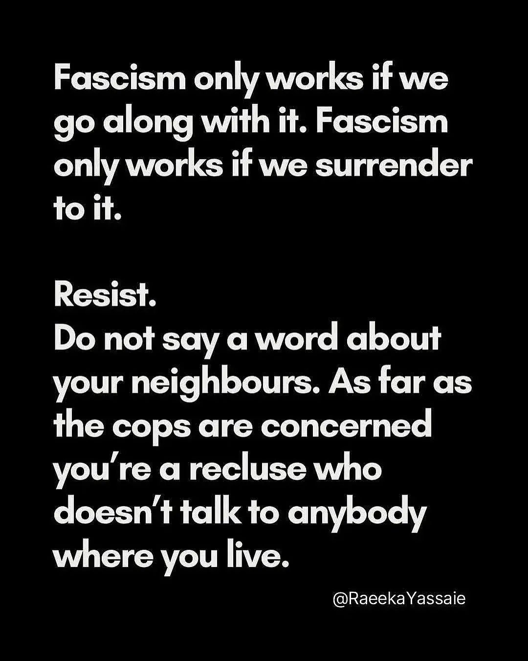 Fascism only works if we go along with it. Fascism only works if we surrender to it. Resist. Do not say a word about your neighbours. As far as the cops are concerned you’re a recluse who doesn’t talk to anybody where you live."