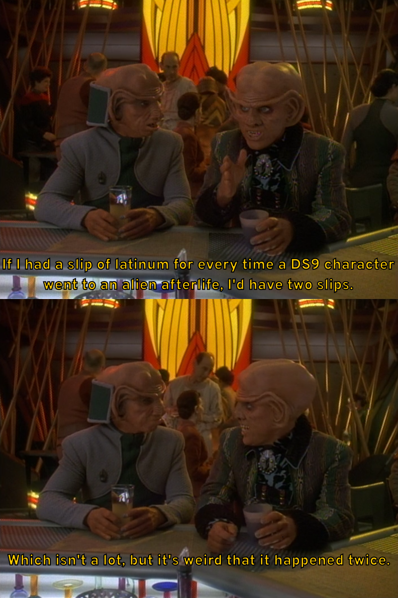 Quark tells Rom, "If I had a slip of latinum for every time a DS9 character went to an alien afterlife, I'd have two slips. Which isn't a lot, but it's weird that it happened twice."