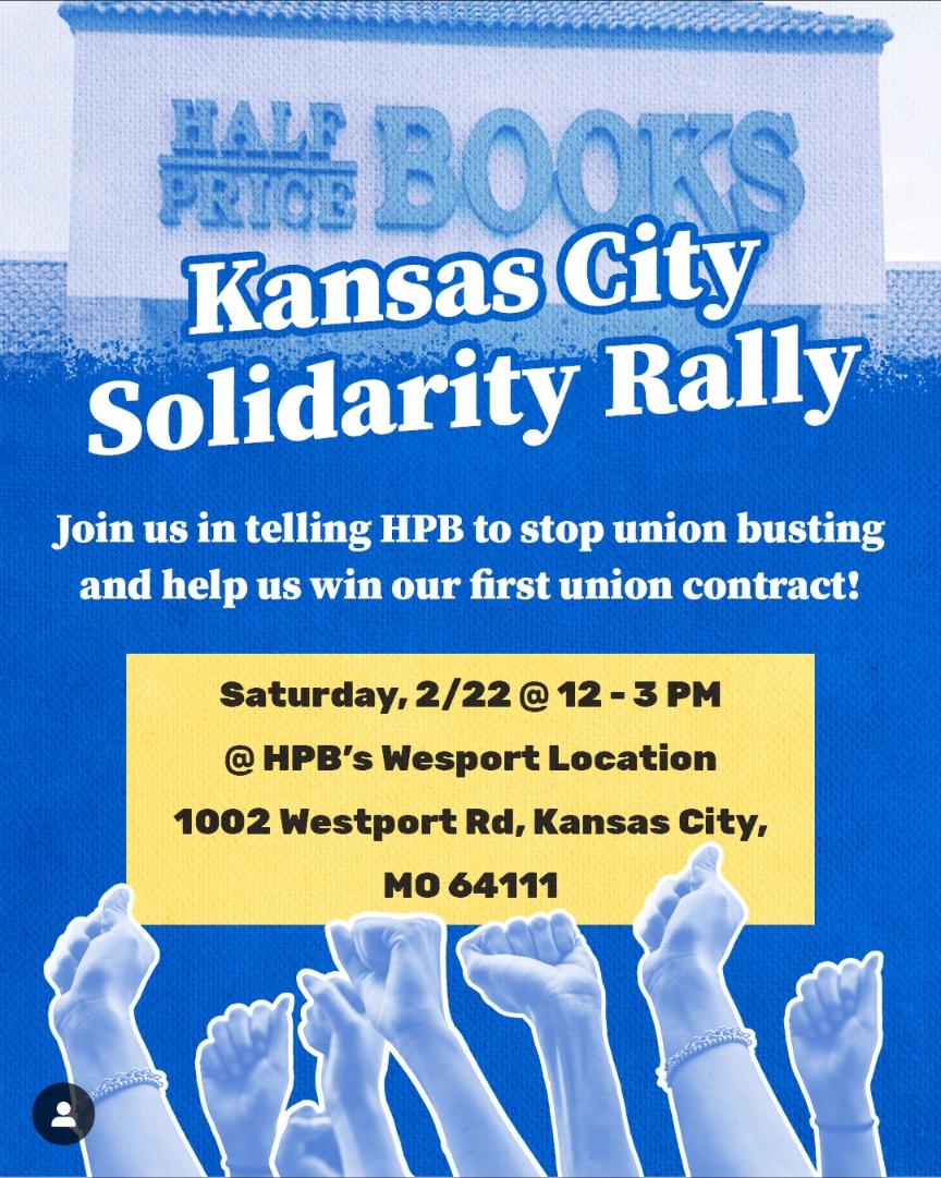 A Half Price Books store sign over several fists raised in the air. Text reads, "Kansas City Soldiarity Rally - Join us in telling HPB to stop union busting and help us win our first union contract! - Saturday, 2/22 @ 12 - 3PM @ HPB's Westport Location - 1002 Westport Rd, Kansas City, MO 64111"