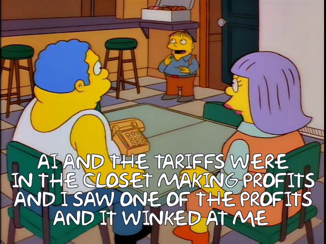 AI and the tariffs were in the closet making profits and I saw one of the Profits and it winked at me