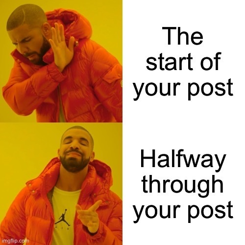 drake meme, top pushing way says “the start of your post” and the bottom pointing says “halfway through your post “.